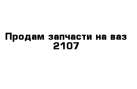 Продам запчасти на ваз-2107